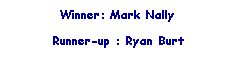 Text Box: Winner: Mark Nally
&nbsp;
Runner-up : Ryan Burt
