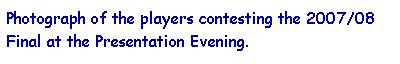 Text Box: Photograph of the players contesting the 2007/08 Final at the Presentation Evening.
